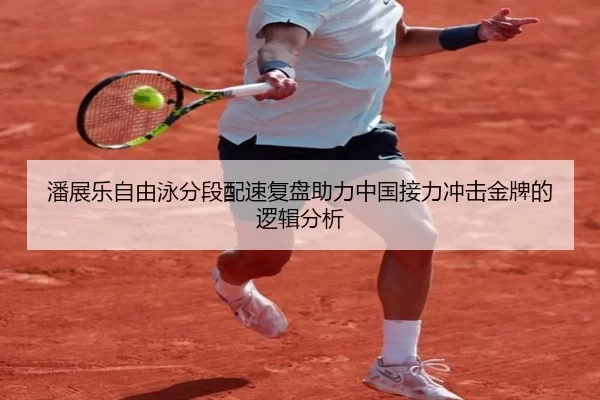 潘展乐自由泳分段配速复盘助力中国接力冲击金牌的逻辑分析