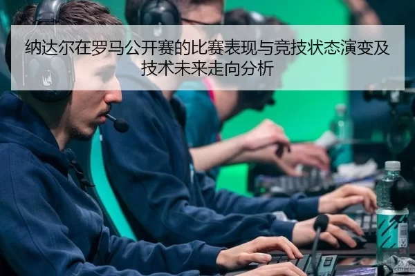 纳达尔在罗马公开赛的比赛表现与竞技状态演变及技术未来走向分析
