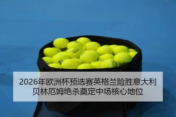 2026年欧洲杯预选赛英格兰险胜意大利 贝林厄姆绝杀奠定中场核心地位