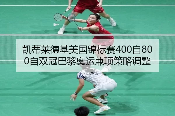 凯蒂莱德基美国锦标赛400自800自双冠巴黎奥运兼项策略调整