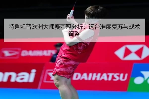 特鲁姆普欧洲大师赛夺冠分析：远台准度复苏与战术调整